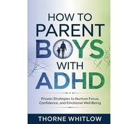 HOW TO PARENT BOYS WITH ADHD: Proven Strategies to Nurture Focus, Confidence and Emotional Well-Being