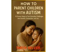 How to Parent Children with Autism: 10 Proven Steps to Turn Everyday Challenges into Growth, Connection, and Joy