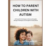HOW TO PARENT CHILDREN WITH AUTISM: 30 Powerful Techniques to Nurture Strengths Manage Challenges and Strengthen Family Bonds