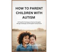 HOW TO PARENT CHILDREN WITH AUTISM: 30 Powerful Techniques to Nurture Strengths Manage Challenges and Strengthen Family Bonds