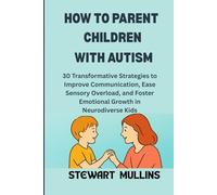 How to Parent Children with Autism: 30 Transformative Strategies to Improve Communication, Ease Sensory Overload, and Foster Emotional Growth in Neurodiverse Kids