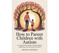 How to Parent Children with Autism: A compassionate guide to understanding, supporting, and nurturing your child
