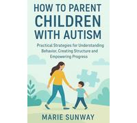 HOW TO PARENT CHILDREN WITH AUTISM: Practical Strategies for Understanding Behavior, Creating Structure and Empowering Progress