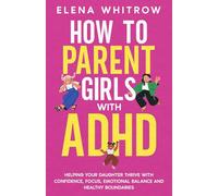 How to Parent Girls with ADHD: Helping Your Daughter Thrive with Confidence,Focus,Emotional Balance and Healthy Boundaries