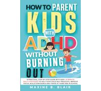 How to Parent Kids with ADHD Without Burning Out: A Practical Guide with Easy, 15-Minute Daily Strategies to Help Your Child Self-Regulate, Improve Focus, Build Confidence, and Thrive