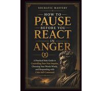 How to Pause Before You React in Anger: A Practical Stoic Guide to Controlling Your First Impulse, Choosing Your Words Wisely, and Responding with Calm Self-Com