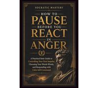 How to Pause Before You React in Anger: A Practical Stoic Guide to Controlling Your First Impulse, Choosing Your Words Wisely, and Responding with Calm Self-Com