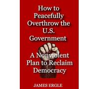 How to Peacefully Overthrow the U.S. Government: A Nonviolent Plan to Reclaim Democracy