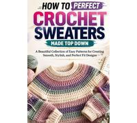 How to Perfect Crochet Sweaters Made Top Down: A Beautiful Collection of Easy Patterns for Creating Smooth, Stylish, and Perfect Fit Designs