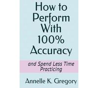 How to Perform With 100% Accuracy: and Spend Less Time Practicing