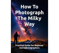 How To Photograph The Milky Way: Practical Guide For Beginner Astrophotographers