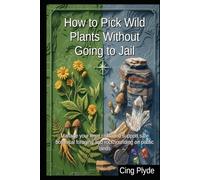 How to Pick Wild Plants Without Going to Jail: Manage your legal risks and support safe botanical foraging and rockhounding on public lands