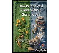 How to Pick Wild Plants Without Going to Jail: Manage your legal risks and support safe botanical foraging and rockhounding on public lands