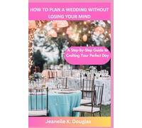 HOW TO PLAN A WEDDING WITHOUT LOSING YOUR MIND: A Step-by-Step Guide to Crafting Your Perfect Day