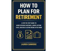 How to Plan for Retirement: A Step-by-Step Guide to Avoid Expensive Mistakes, Lower Lifetime Taxes, and Build Lasting Income After Work