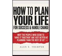 How To Plan Your Life for Success & Handle Change: Why the People Who Seem to "Have It Together" Are Just Better at Planning Than the Rest of Us