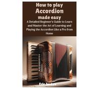 How to Play Accordion Made Easy: A Detailed Beginner's Guide to Learn and Master the Art of Learning and Playing the Accordion Like a Pro from Home