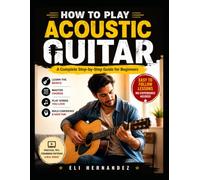 HOW TO PLAY ACOUSTIC GUITAR: A Complete Step-by-Step Guide for Beginners