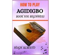 HOW TO PLAY AGIDIGBO BOOK FOR BEGINNERS: A Step-By-Step Guide To Learning Agidigbo Techniques, Reading Sheet Music, And Playing Songs With Confidence
