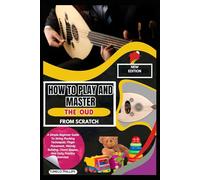 How To Play And Master The Oud From Scratch: A Simple Beginner Guide To String Plucking Techniques, Finger Placement, Melody Building, Chord Shapes, And Daily Practice Exercises