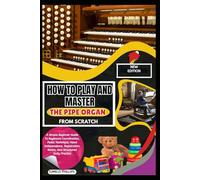 How To Play And Master The Pipe Organ From Scratch: A Simple Beginner Guide To Keyboard Coordination, Pedal Technique, Hand Independence, Registration Basics, And Structured Daily Practice