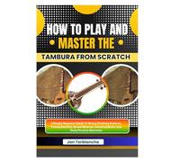 How To Play And Master The Tambura From Scratch: A Simple Beginner Guide To String Plucking Patterns, Tuning Stability, Sound Balance, Listening Skills, And Daily Practice Exercises