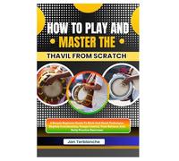 How To Play And Master The Thavil From Scratch: A Simple Beginner Guide To Stick And Hand Technique, Rhythm Coordination, Tempo Control, Tone Balance, And Daily Practice Exercises