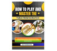 How To Play And Master The Tuba From Scratch: A Simple Beginner Guide To Breath Control, Finger Technique, Tone Production, Note Accuracy, And Daily Practice Exercises