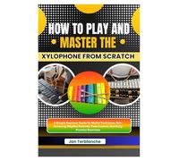 How To Play And Master The Xylophone From Scratch: A Simple Beginner Guide To Mallet Technique, Note Accuracy, Rhythm Patterns, Tone Control, And Daily Practice Exercises