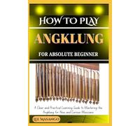 HOW TO PLAY ANGKLUNG FOR ABSOLUTE BEGINNERS: A Clear And Practical Learning Guide To Mastering The Angklung For New And Curious Musicians