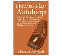 How To Play Autoharp: A Complete Step-By-Step Guide To Playing Autoharp With Chords, Melodies, Songs, And Exercises For Beginners, Adults, And Self-Taught Musicians