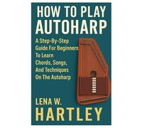 How To Play Autoharp: A Step-By-Step Guide For Beginners To Learn Chords, Songs, And Techniques On The Autoharp