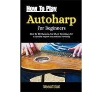 How To Play Autoharp For Beginners: Step-By-Step Lessons And Chord Techniques For Confident Rhythm And Melodic Harmony