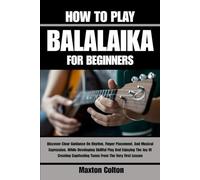 HOW TO PLAY BALALAIKA FOR BEGINNERS: Discover Clear Guidance On Rhythm, Finger Placement, And Musical Expression, While Developing Skillful Play And ... Captivating Tunes From The Very First Lesson