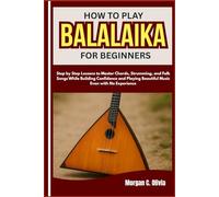 HOW TO PLAY BALALAIKA FOR BEGINNERS: Step by Step Lessons to Master Chords, Strumming, and Folk Songs While Building Confidence and Playing Beautiful Music Even with No Experience
