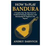 How To Play Bandura: A Complete Step-By-Step Course In Traditional Technique, Repertoire, And Musicianship For Beginners And Beyond