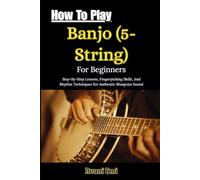 How To Play Banjo (5-String) For Beginners: Step-By-Step Lessons, Fingerpicking Skills, And Rhythm Techniques For Authentic Bluegrass Sound
