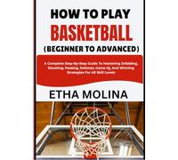 HOW TO PLAY BASKETBALL (BEGINNER TO ADVANCED): A Complete Step-By-Step Guide To Mastering Dribbling, Shooting, Passing, Defense, Game IQ, And Winning Strategies For All Skill Levels