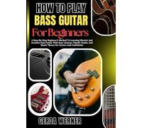 How To Play Bass Guitar For Beginners: A Step-By-Step Beginner’s Method To Learning Electric And Acoustic Bass Guitar With Easy Lessons, Chords, Scales, And Music Theory For Groove And Confidence