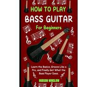 How to Play Bass Guitar for Beginners.: Learn the Basics, Groove Like a Pro, and Finally Get What the Bass Player Does.