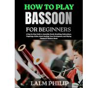 How to Play Bassoon for Beginners: A Step-by-Step Guide to Assembly, Reeds, Breathing, Embouchure, Fingerings, Scales, Music Reading, Tone Development, and Playing Classical & Modern Music