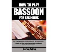 HOW TO PLAY BASSOON FOR BEGINNERS: Step-By-Step Techniques, Essential Music Theory, And Expert Exercises To Develop Tone, Finger Dexterity, And Confident Performance For Aspiring Woodwind Musicians