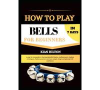 HOW TO PLAY BELLS IN 7 DAYS FOR NEW BEGINNERS: a step-by-step guide to learning handbell basics, reading music, ringing techniques, rhythm, practice ... simple songs, and playing with confidence