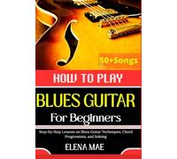 How To Play Blues Guitar For Beginners: Step-by-Step Lessons on Blues Guitar Techniques, Chord Progressions, and Soloing