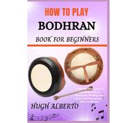 HOW TO PLAY BODHRAN BOOK FOR BEGINNERS: A Step-By-Step Guide To Learning Bodhran Techniques, Reading Sheet Music, And Playing Songs With Confidence