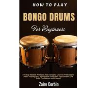 How To Play Bongo Drums For Beginners: Develop Rhythm Precision And Energetic Grooves With Simple Hand Techniques, Coordination Exercises, And Patterns That Build Confidence And Control