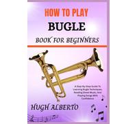 HOW TO PLAY BUGLE BOOK FOR BEGINNERS: A Step-By-Step Guide To Learning Bugle Techniques, Reading Sheet Music, And Playing Songs With Confidence
