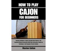 HOW TO PLAY CAJON FOR BEGINNERS: Develop Confidence, Explore Versatile Beat Patterns, And Transform Musical Expression With Clear Instruction, Hands-On Techniques, And Engaging Practice Routine