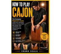 HOW TO PLAY CAJON: The Complete Beginner's Guide to Box Drum Techniques, Rhythms, Grooves, Slap & Bass Strokes, Hand Coordination, and Playing Songs with Confidence