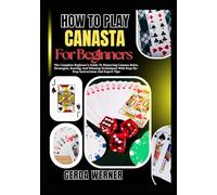 How To Play Canasta for Beginners: The Complete Beginner’s Guide To Mastering Canasta Rules, Strategies, Scoring, And Winning Techniques With Step-By-Step Instructions And Expert Tips